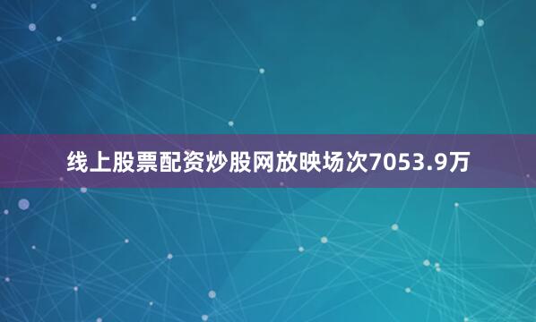 线上股票配资炒股网放映场次7053.9万