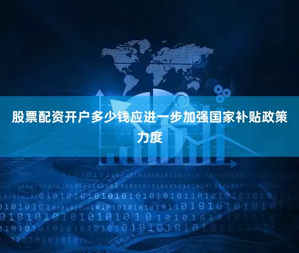 股票配资开户多少钱应进一步加强国家补贴政策力度