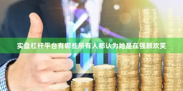 实盘杠杆平台有哪些所有人都认为她是在强颜欢笑