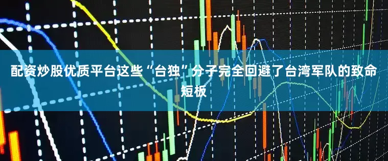 配资炒股优质平台这些“台独”分子完全回避了台湾军队的致命短板