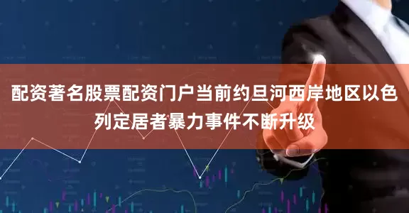 配资著名股票配资门户当前约旦河西岸地区以色列定居者暴力事件不断升级