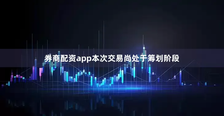 券商配资app本次交易尚处于筹划阶段
