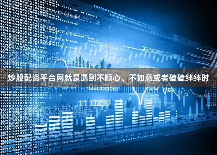 炒股配资平台网就是遇到不顺心、不如意或者磕磕绊绊时