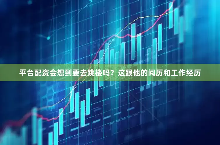 平台配资会想到要去跳楼吗？这跟他的阅历和工作经历