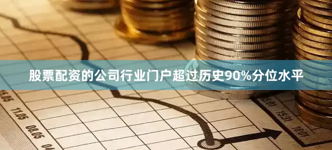 股票配资的公司行业门户超过历史90%分位水平