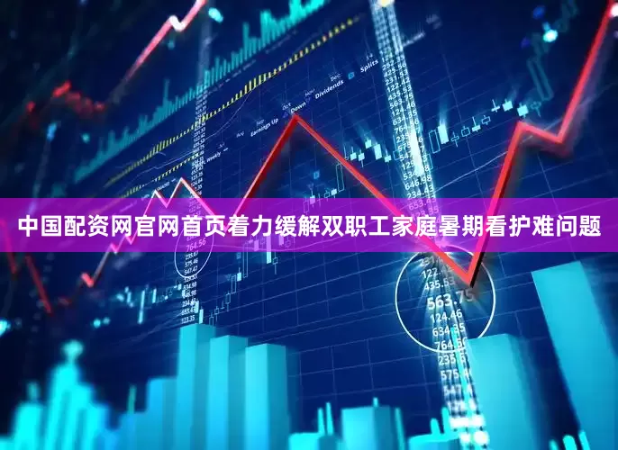 中国配资网官网首页着力缓解双职工家庭暑期看护难问题
