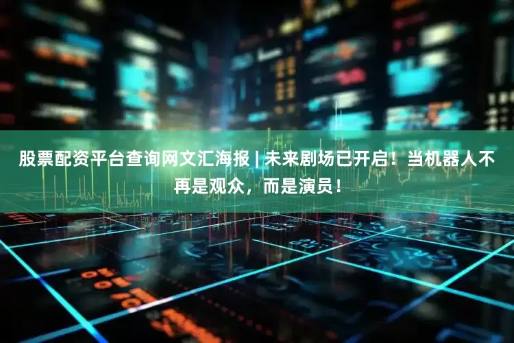 股票配资平台查询网文汇海报 | 未来剧场已开启！当机器人不再是观众，而是演员！