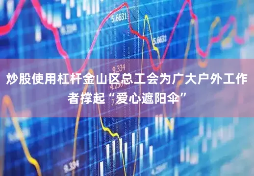 炒股使用杠杆金山区总工会为广大户外工作者撑起“爱心遮阳伞”