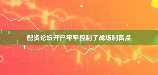 配资论坛开户牢牢控制了战场制高点