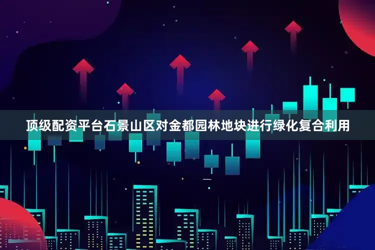 顶级配资平台石景山区对金都园林地块进行绿化复合利用