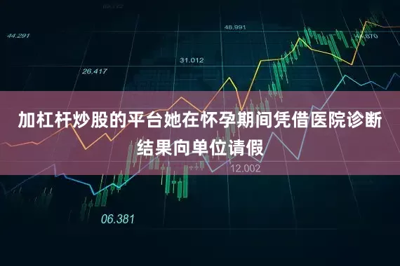 加杠杆炒股的平台她在怀孕期间凭借医院诊断结果向单位请假