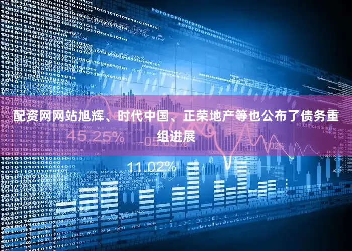 配资网网站旭辉、时代中国、正荣地产等也公布了债务重组进展