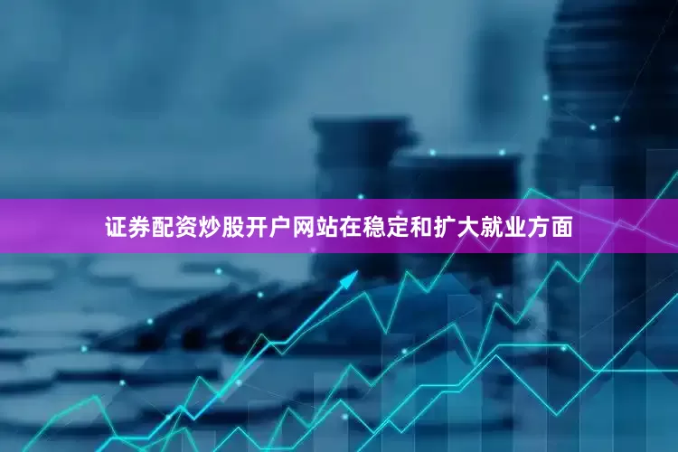 证券配资炒股开户网站在稳定和扩大就业方面