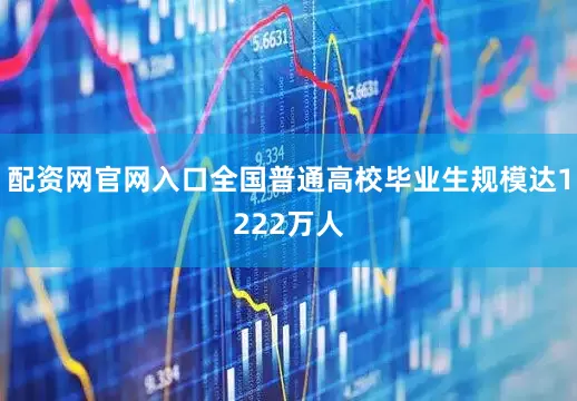 配资网官网入口全国普通高校毕业生规模达1222万人