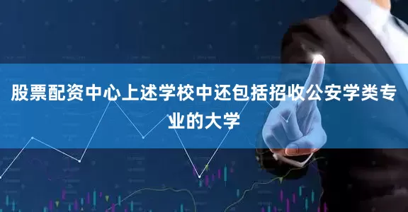 股票配资中心上述学校中还包括招收公安学类专业的大学