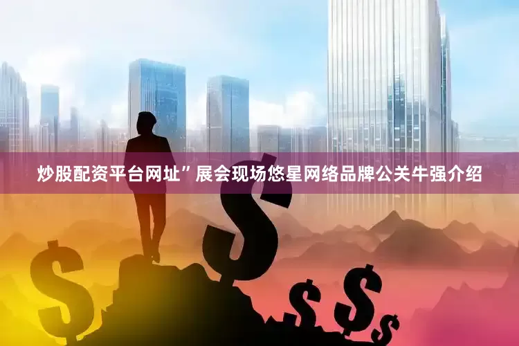 炒股配资平台网址”展会现场悠星网络品牌公关牛强介绍