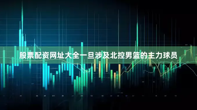 股票配资网址大全一旦涉及北控男篮的主力球员