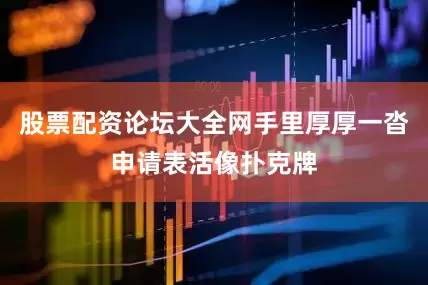 股票配资论坛大全网手里厚厚一沓申请表活像扑克牌