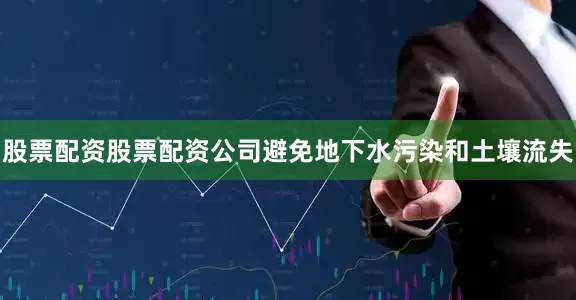 股票配资股票配资公司避免地下水污染和土壤流失