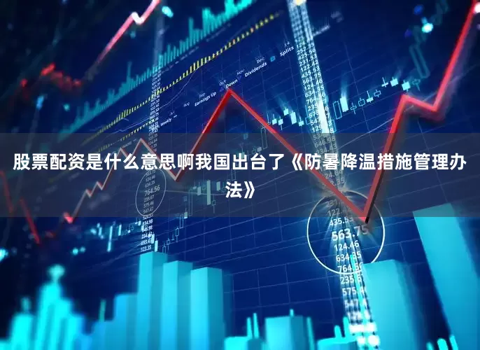 股票配资是什么意思啊我国出台了《防暑降温措施管理办法》