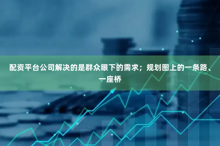 配资平台公司解决的是群众眼下的需求；规划图上的一条路、一座桥