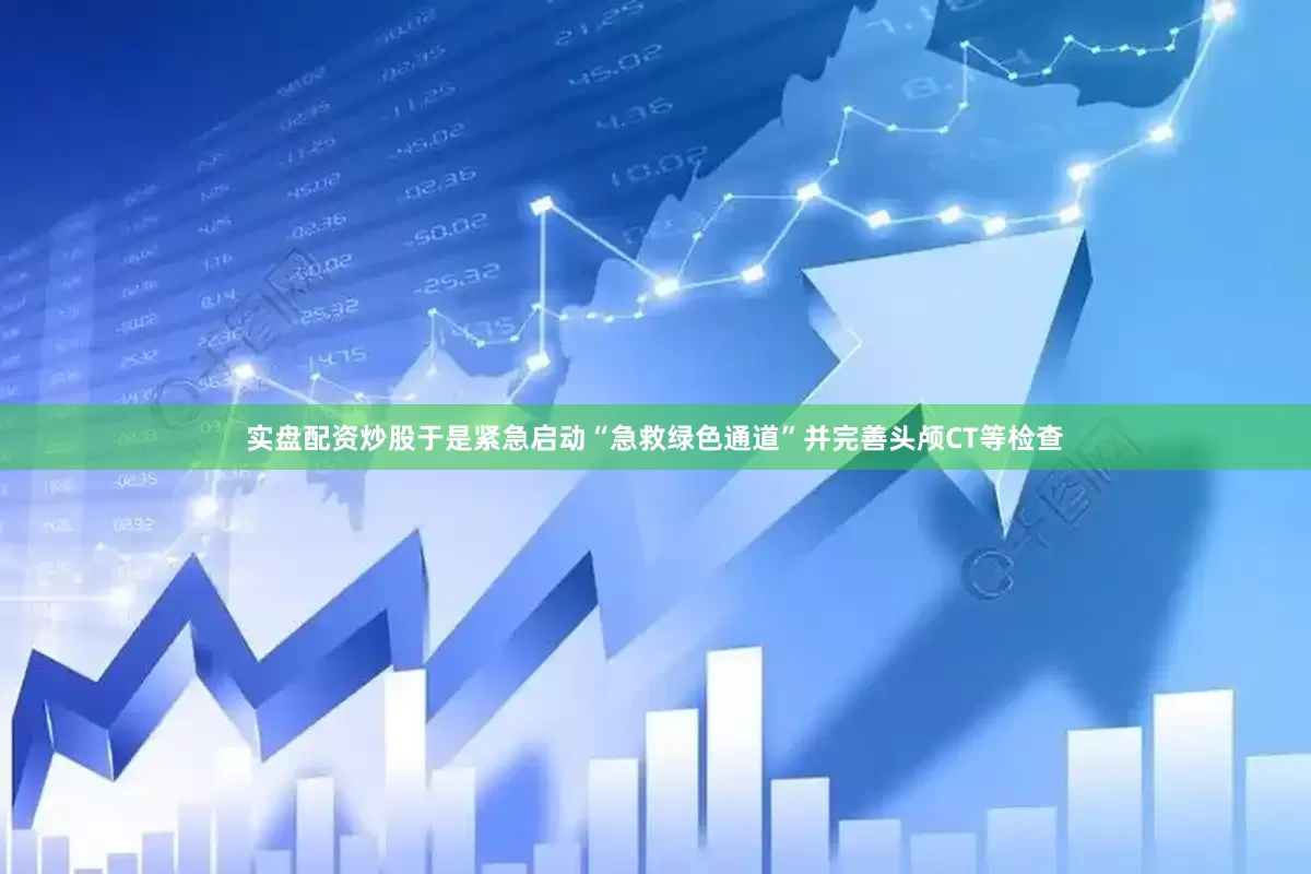实盘配资炒股于是紧急启动“急救绿色通道”并完善头颅CT等检查