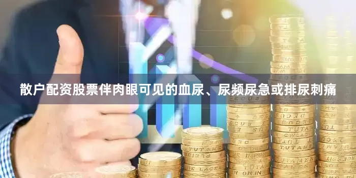 散户配资股票伴肉眼可见的血尿、尿频尿急或排尿刺痛