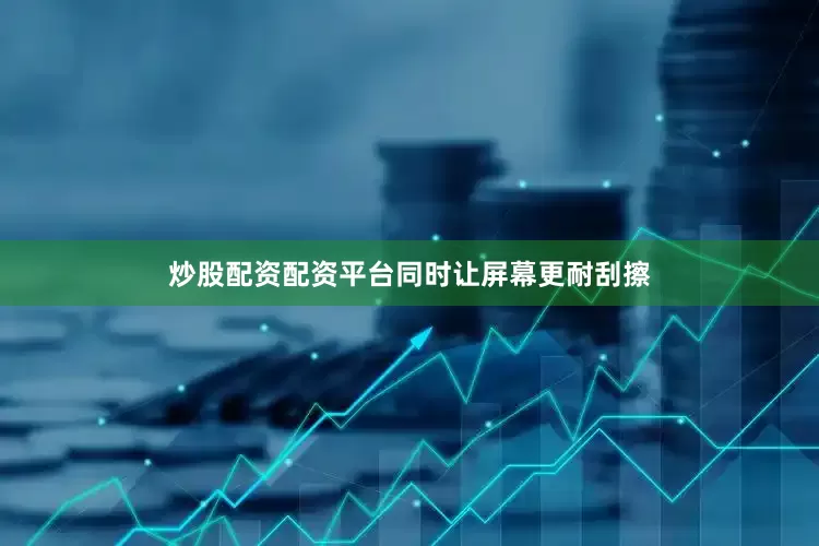 炒股配资配资平台同时让屏幕更耐刮擦