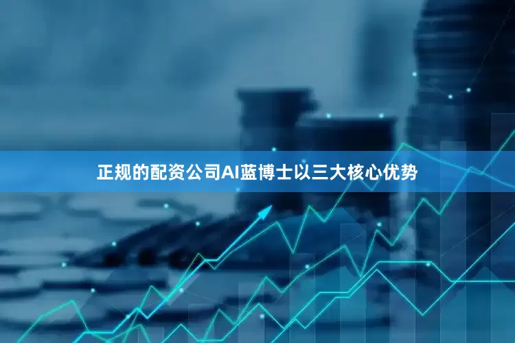 正规的配资公司AI蓝博士以三大核心优势