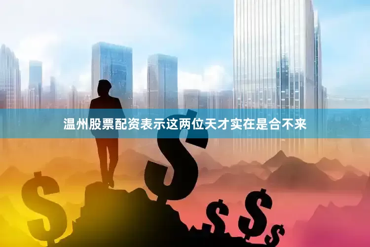 温州股票配资表示这两位天才实在是合不来