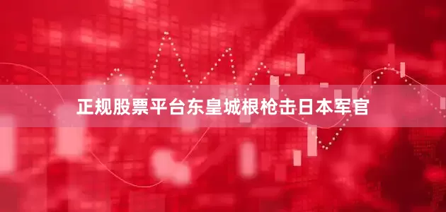 正规股票平台东皇城根枪击日本军官