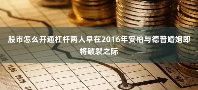 股市怎么开通杠杆两人早在2016年安柏与德普婚姻即将破裂之际