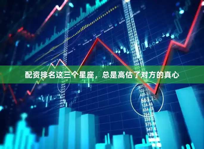 配资排名这三个星座，总是高估了对方的真心