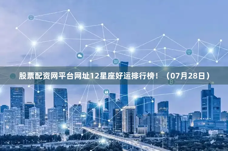 股票配资网平台网址12星座好运排行榜！（07月28日）