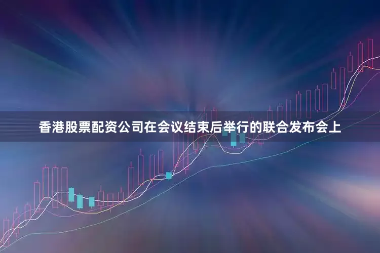 香港股票配资公司在会议结束后举行的联合发布会上