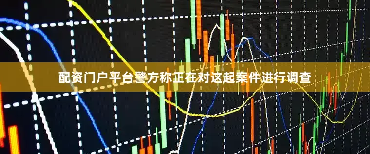 配资门户平台警方称正在对这起案件进行调查