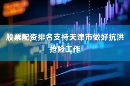 股票配资排名支持天津市做好抗洪抢险工作