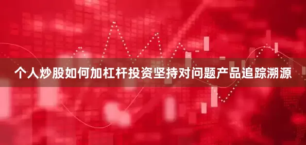 个人炒股如何加杠杆投资坚持对问题产品追踪溯源