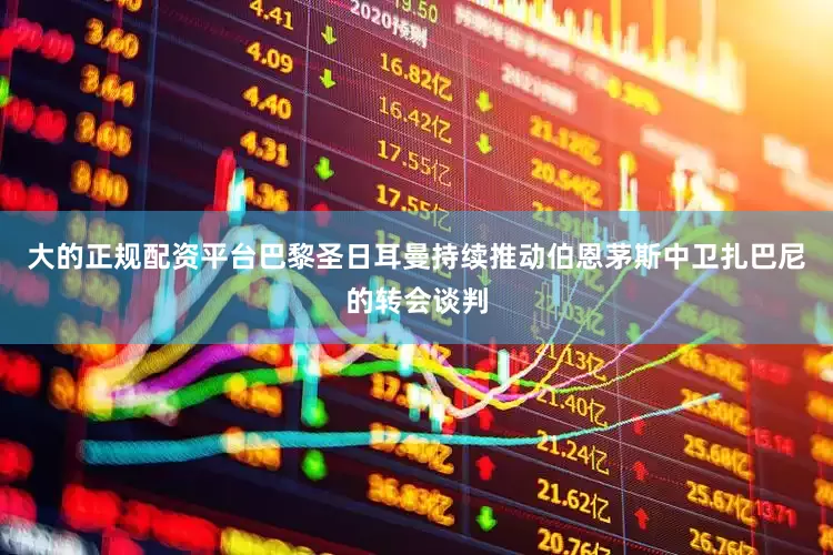大的正规配资平台巴黎圣日耳曼持续推动伯恩茅斯中卫扎巴尼的转会谈判