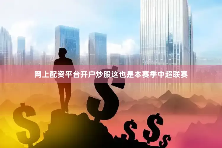 网上配资平台开户炒股这也是本赛季中超联赛