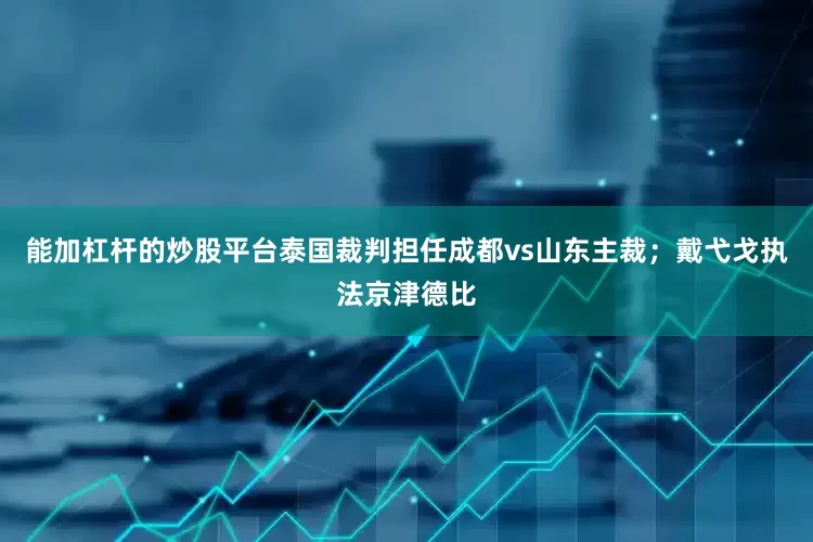 能加杠杆的炒股平台泰国裁判担任成都vs山东主裁；戴弋戈执法京津德比