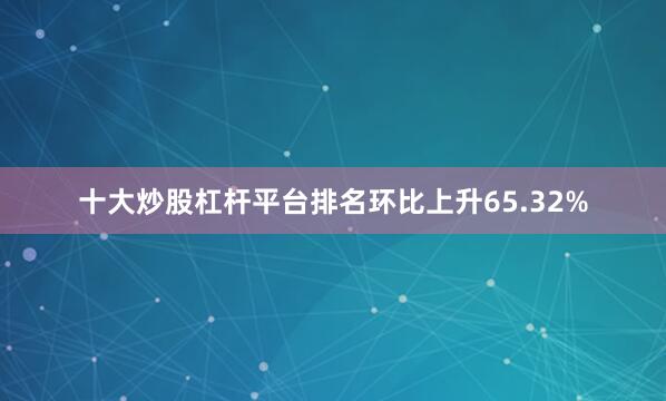 十大炒股杠杆平台排名环比上升65.32%