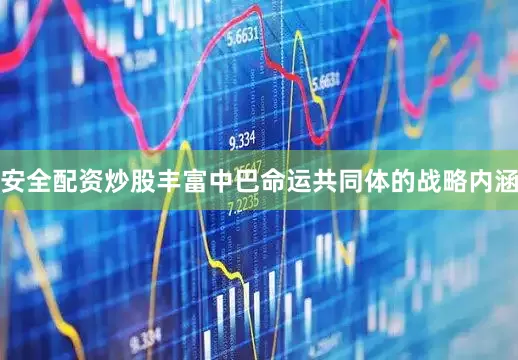 安全配资炒股丰富中巴命运共同体的战略内涵