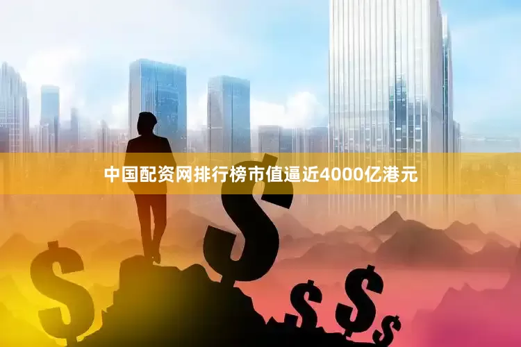 中国配资网排行榜市值逼近4000亿港元