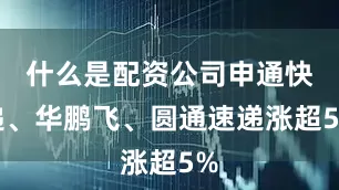 什么是配资公司申通快递、华鹏飞、圆通速递涨超5%