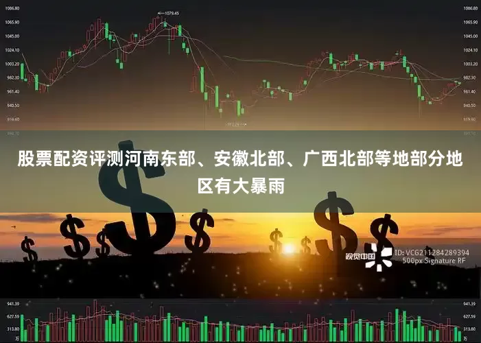 股票配资评测河南东部、安徽北部、广西北部等地部分地区有大暴雨