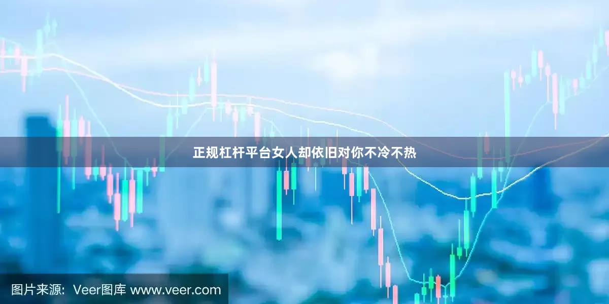 正规杠杆平台女人却依旧对你不冷不热