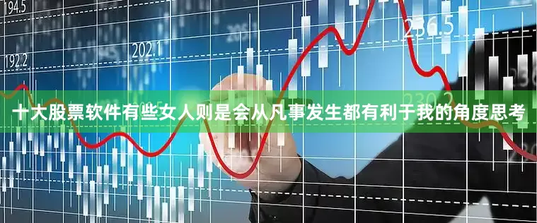 十大股票软件有些女人则是会从凡事发生都有利于我的角度思考