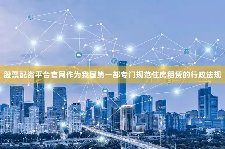 股票配资平台官网作为我国第一部专门规范住房租赁的行政法规