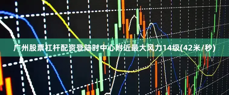 广州股票杠杆配资登陆时中心附近最大风力14级(42米/秒)